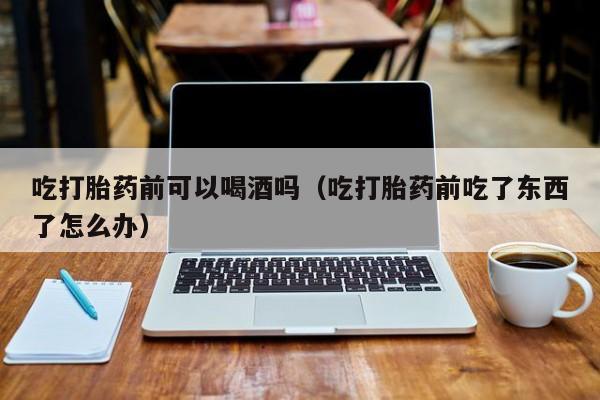 在网上能购买打胎药吗吃打胎药前可以喝酒吗（吃打胎药前吃了东西了怎么办）
